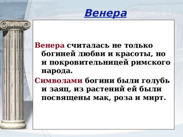 Венера Венера считалась не только богиней любви и красоты, но и покровительницей римского народа. Символами богини были голубь и заяц, из растений ей были посвящены мак, роза и мирт. 