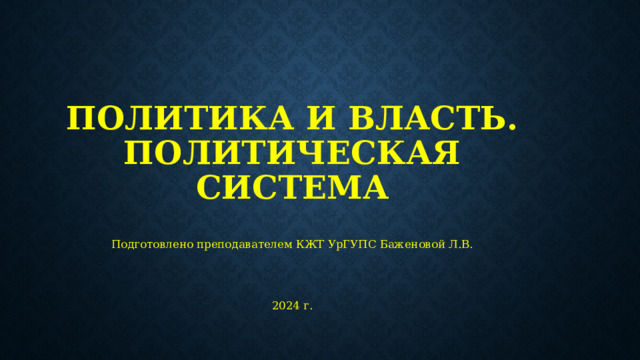 Политика и власть. Политическая система Подготовлено преподавателем КЖТ УрГУПС Баженовой Л.В. 2024 г. 