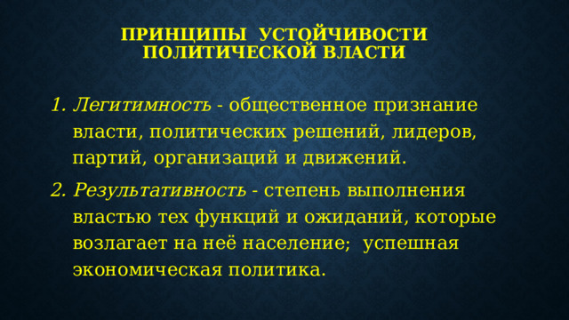 Принципы устойчивости  политической власти Легитимность - общественное признание власти, политических решений, лидеров, партий, организаций и движений.  Результативность - степень выполнения властью тех функций и ожиданий, которые возлагает на неё население; успешная экономическая политика. 