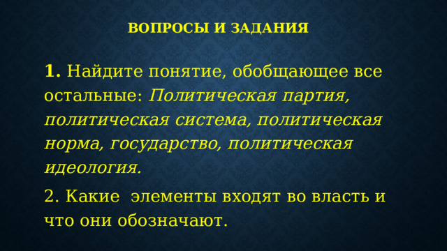 Вопросы и задания 1.  Найдите понятие, обобщающее все остальные: Политическая партия, политическая система, политическая норма, государство, политическая идеология. 2. Какие элементы входят во власть и что они обозначают. 