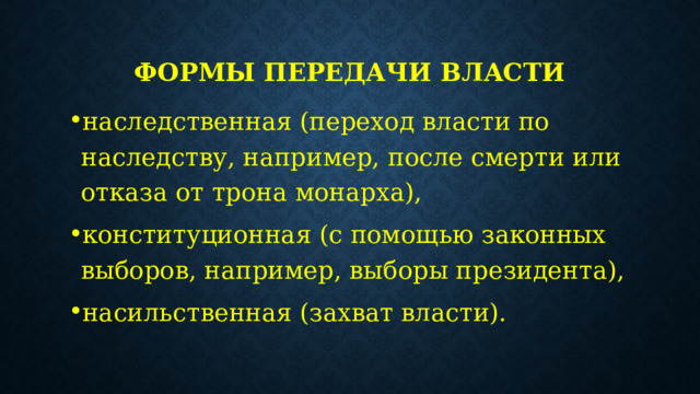 Формы передачи власти наследственная (переход власти по наследству, например, после смерти или отказа от трона монарха), конституционная (с помощью законных выборов, например, выборы президента), насильственная (захват власти). 