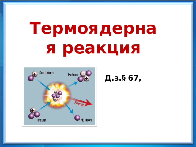 Физика - 9 Термоядерная реакция Д.з. § 67, 