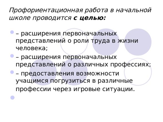 Профориентационная работа в начальной школе проводится с целью: – расширения первоначальных представлений о роли труда в жизни человека; – расширения первоначальных представлений о различных профессиях; – предоставления возможности учащимся погрузиться в различные профессии через игровые ситуации .   