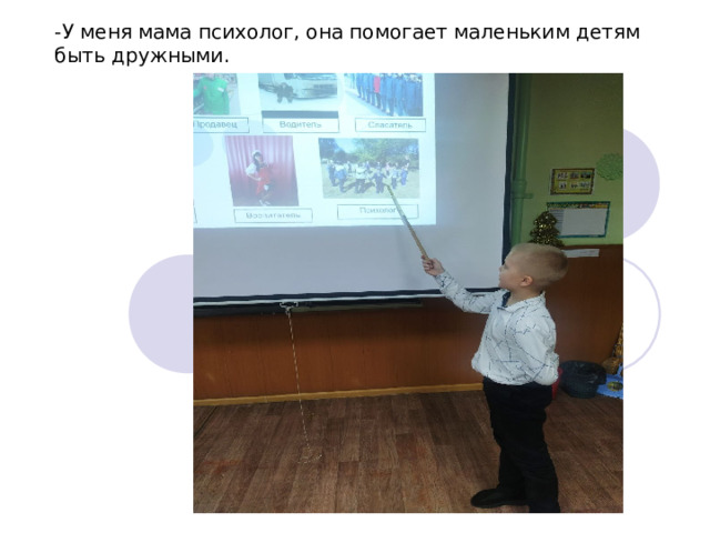 -У меня мама психолог, она помогает маленьким детям быть дружными. 
