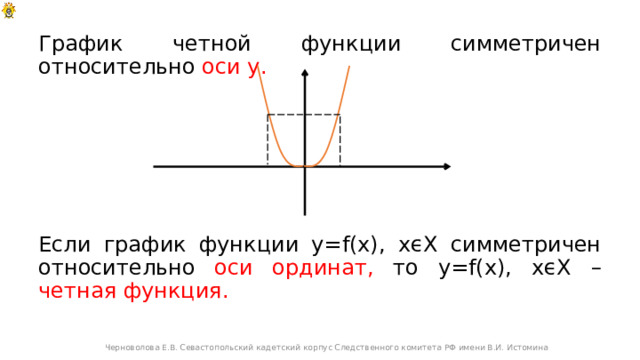 График четной функции симметричен относительно оси у. Если график функции y=f(x), хϵХ симметричен относительно оси ординат, то y=f(x), хϵХ – четная функция.  Черноволова Е.В. Севастопольский кадетский корпус Следственного комитета РФ имени В.И. Истомина 