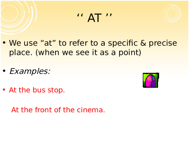 ‘‘ AT ’’ We use “at” to refer to a specific & precise place. (when we see it as a point) Examples: At the bus stop.   At the front of the cinema.    