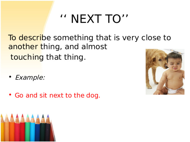 ‘‘ NEXT TO’’ To describe something that is very close to another thing, and almost  touching that thing. Example:  Go and sit next to the dog. 