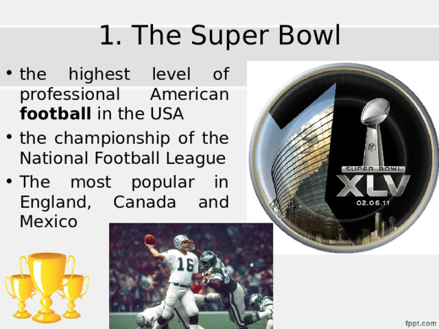 1. The Super Bowl the highest level of professional American football in the USA the championship of the National Football League The most popular in England, Canada and Mexico 
