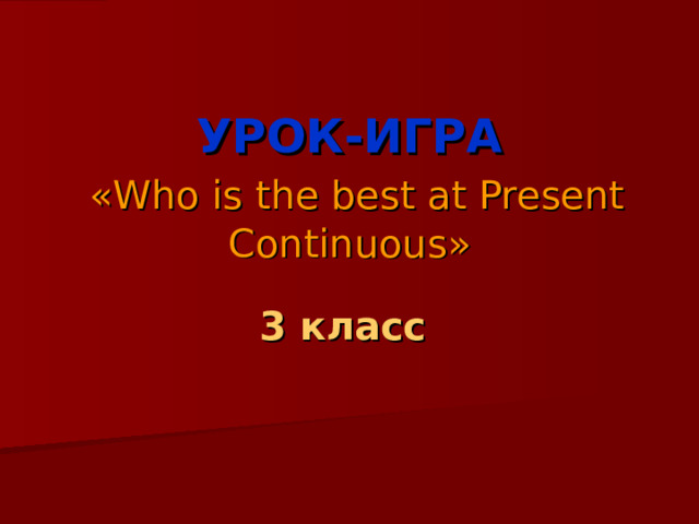  УРОК-ИГРА   «Who is the best at Present Continuous » 3 класс  