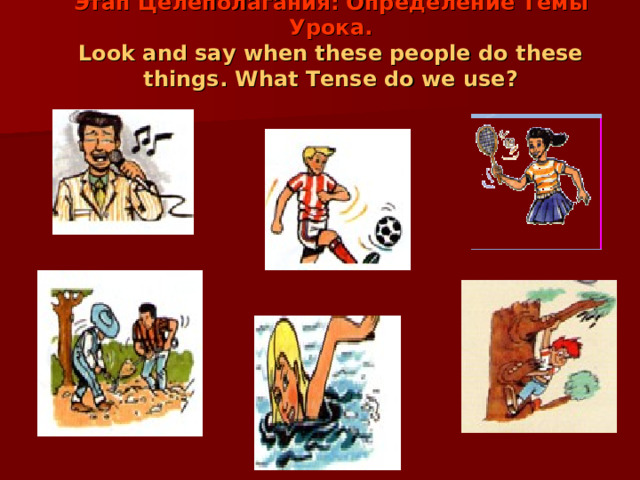 Этап Целеполагания: Определение Темы Урока.  Look and say when these people do these things.  What Tense do we use?   