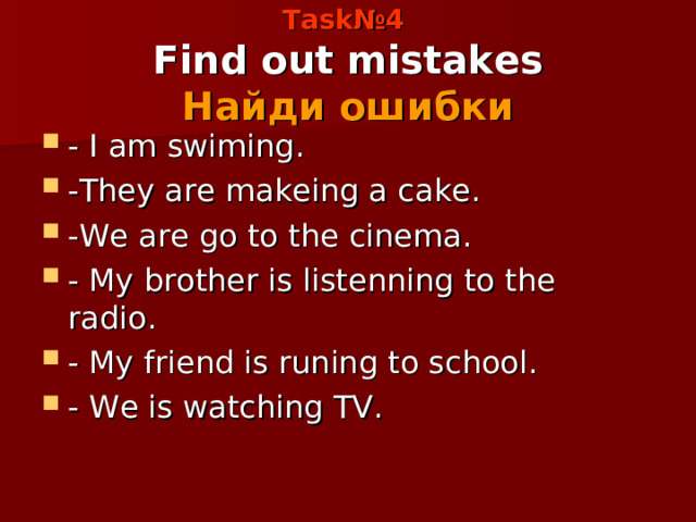 Task №4  Find out mistakes  Найди ошибки - I am swiming. - They are makeing a cake.  - We are go to the cinema. - My brother is listenning to the radio. - My friend is runing to school. - We is watching TV. 