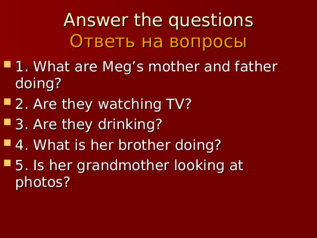 Answer the questions  Ответь на вопросы 1. What are Meg’s mother and father doing? 2. Are they watching TV? 3. Are they drinking? 4. What is her brother doing? 5. Is her grandmother looking at photos? 