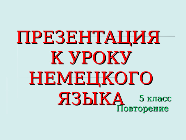 ПРЕЗЕНТАЦИЯ  К УРОКУ НЕМЕЦКОГО ЯЗЫКА   Данная презентация разработана для активизации ЛЕ в классах С(К)О, при повторении в 5 классе.  5 класс  Повторение    