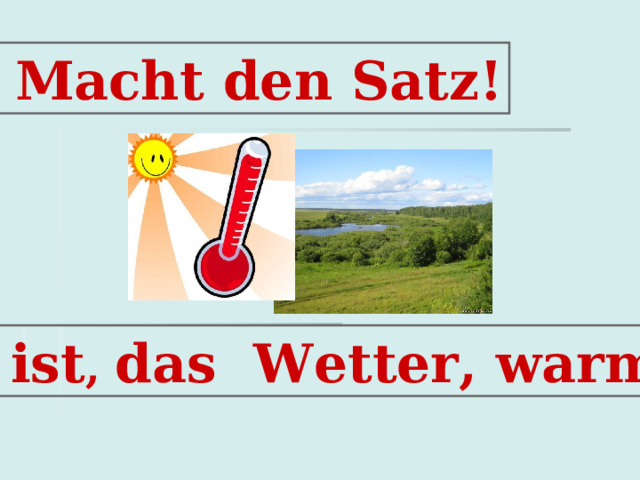  Macht den Satz!  ist , das Wetter, warm 