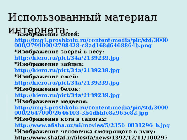 Использованный материал интернета: * Изображение детей: http://img3.proshkolu.ru/content/media/pic/std/3000000/2799000/2798428-c8ad168d6468864b.png *Изображение зверей в лесу: http://hiero.ru/pict/34a/2139239.jpg *Изображение зайцев: http://hiero.ru/pict/34a/2139239.jpg *Изображение ежей: http://hiero.ru/pict/34a/2139239.jpg *Изображение белок: http://hiero.ru/pict/34a/2139239.jpg *Изображение медведя: http://img3.proshkolu.ru/content/media/pic/std/3000000/2647000/2646103-3b4dbbfc8a965c82.jpg *Изображение кота в сапогах: http://www.afisha.uz/ui/movies/5/2356_0831296_b.jpg *Изображение человечка смотрящего в лупу: http://www.shafaf.ir/files/fa/news/1392/12/11/100297_603.jpg        