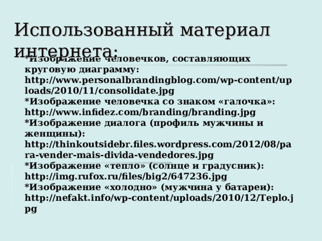 Использованный материал интернета: *Изображение человечков, составляющих круговую диаграмму: http://www.personalbrandingblog.com/wp-content/uploads/2010/11/consolidate.jpg * Изображение человечка со знаком «галочка»: http://www.infidez.com/branding/branding.jpg *Изображение диалога (профиль мужчины и женщины): http://thinkoutsidebr.files.wordpress.com/2012/08/para-vender-mais-divida-vendedores.jpg *Изображение «тепло» (солнце и градусник): http://img.rufox.ru/files/big2/647236.jpg *Изображение «холодно» (мужчина у батареи): http://nefakt.info/wp-content/uploads/2010/12/Teplo.jpg  