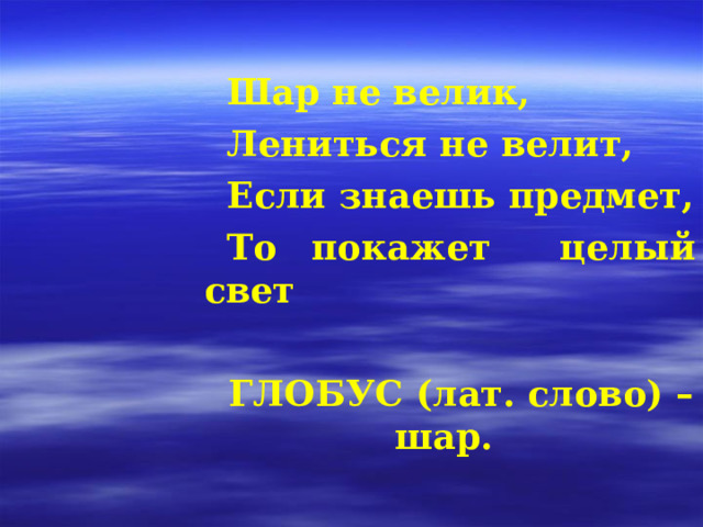 Шар не велик, Лениться не велит, Если знаешь предмет, То покажет целый свет  ГЛОБУС (лат. слово) – шар. 