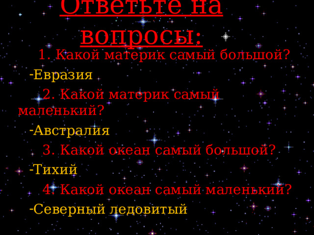 Ответьте на вопросы:  1. Какой материк самый большой? Евразия  2. Какой материк самый маленький? Австралия  3. Какой океан самый большой? Тихий  4. Какой океан самый маленький? Северный ледовитый 