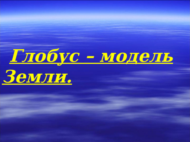 Глобус – модель Земли. 