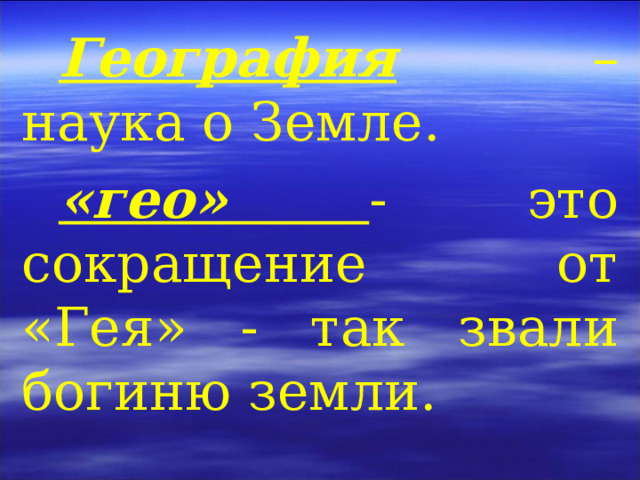 География – наука о Земле. «гео» - это сокращение от «Гея» - так звали богиню земли. 