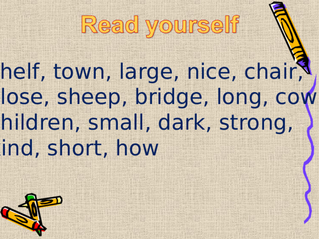 shelf, town, large, nice, chair, close, sheep, bridge, long, cow, children, small, dark, strong, kind, short, how 