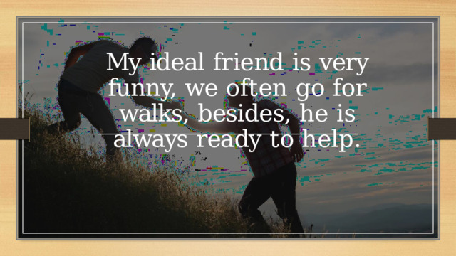 My  ideal  friend  is  very  funny,  we often  go  for  walks,  besides,  he  is always  ready  to  help. 