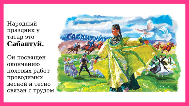Народный праздник у татар это Сабантуй. Он посвящен окончанию полевых работ проводимых весной и тесно связан с трудом. 