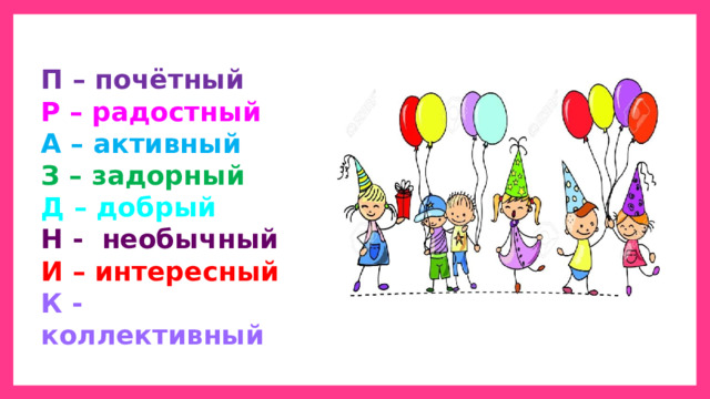 П  –  почётный Р  – радостный А  – активный З  – задорный Д  – добрый Н - необычный И  – интересный К  - коллективный 