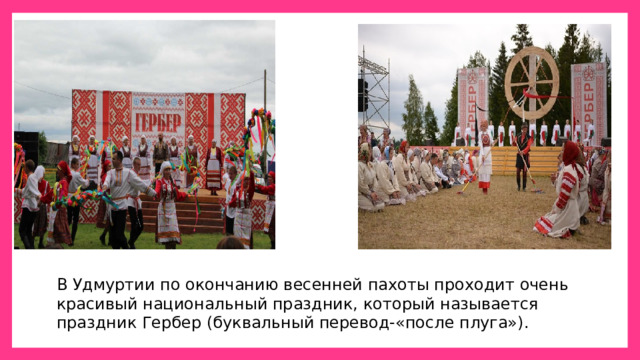 В Удмуртии по окончанию весенней пахоты проходит очень красивый национальный праздник, который называется праздник Гербер (буквальный перевод-«после плуга»). 