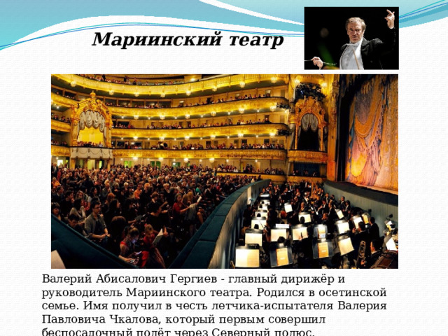 Мариинский театр Валерий Абисалович Гергиев - главный дирижёр и руководитель Мариинского театра. Родился в осетинской семье. Имя получил в честь летчика-испытателя Валерия Павловича Чкалова, который первым совершил беспосадочный полёт через Северный полюс. 