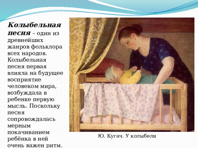 Колыбельная песня – один из древнейших жанров фольклора всех народов. Колыбельная песня первая влияла на будущее восприятие человеком мира, возбуждала в ребенке первую мысль. Поскольку песня сопровождалась мерным покачиванием ребёнка в ней очень важен ритм. Ю. Кугач. У колыбели 