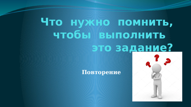 Что нужно помнить, чтобы выполнить  это задание? Повторение 