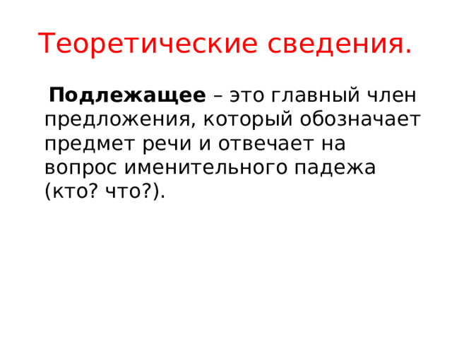 Теоретические сведения.  Подлежащее  – это главный член предложения, который обозначает предмет речи и отвечает на вопрос именительного падежа (кто? что?). 