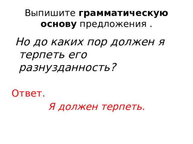 Выпишите  грамматическую основу  предложения .  Но до каких пор должен я терпеть его разнузданность? Ответ. Я должен терпеть. 