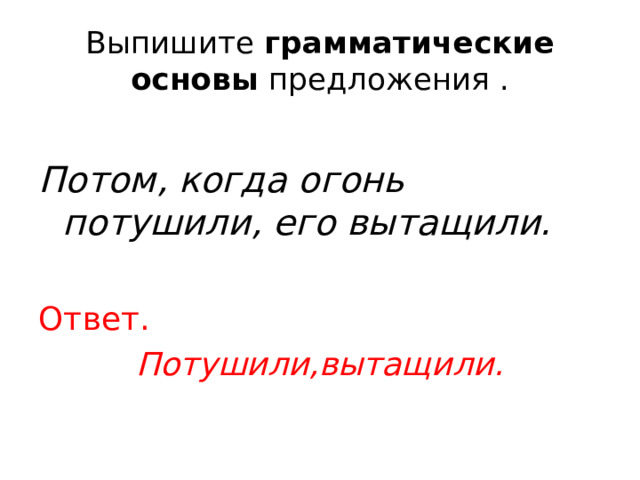 Выпишите  грамматические основы  предложения . Потом, когда огонь потушили, его вытащили.  Ответ. Потушили,вытащили. 