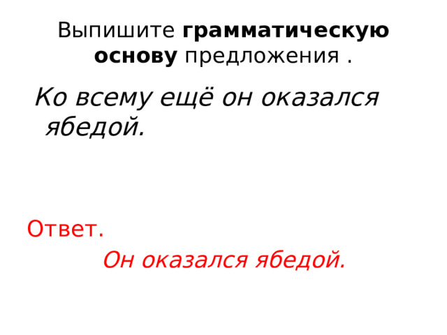 Выпишите  грамматическую основу  предложения .  Ко всему ещё он оказался ябедой.   Ответ. Он оказался ябедой. 