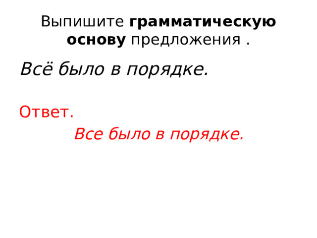 Выпишите  грамматическую основу  предложения . Всё было в порядке. Ответ. Все было в порядке. 