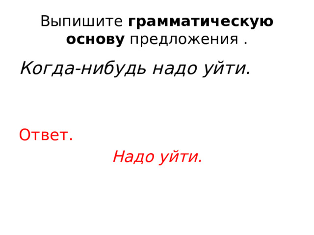 Выпишите  грамматическую основу  предложения . Когда-нибудь надо уйти. Ответ. Надо уйти. 