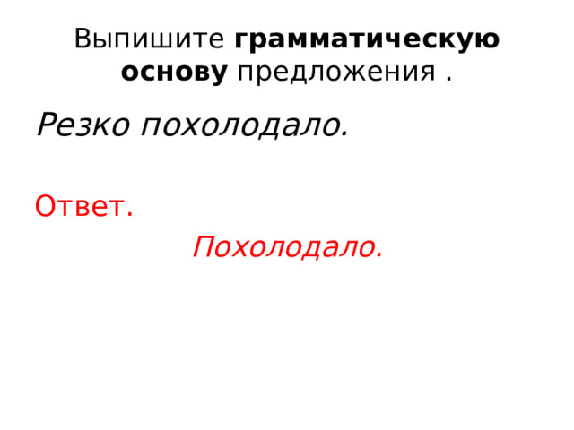 Выпишите  грамматическую основу  предложения . Резко похолодало. Ответ. Похолодало. 