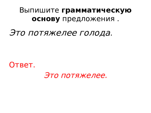 Выпишите  грамматическую основу  предложения . Это потяжелее голода . Ответ. Это потяжелее. 