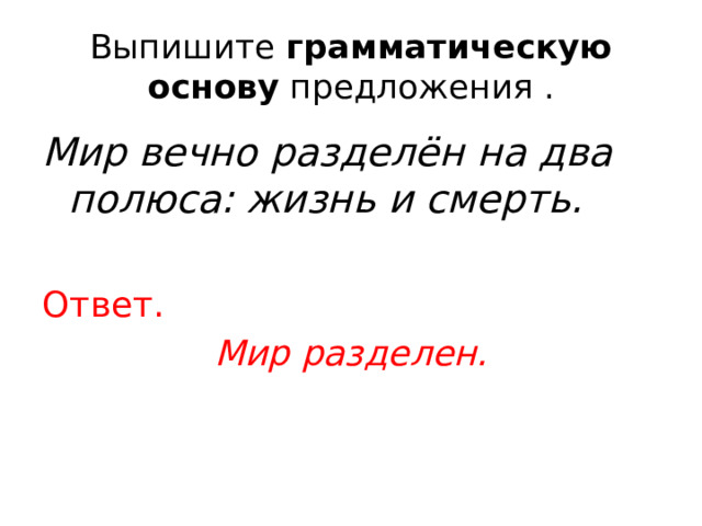 Выпишите  грамматическую основу  предложения . Мир вечно разделён на два полюса: жизнь и смерть.   Ответ. Мир разделен. 
