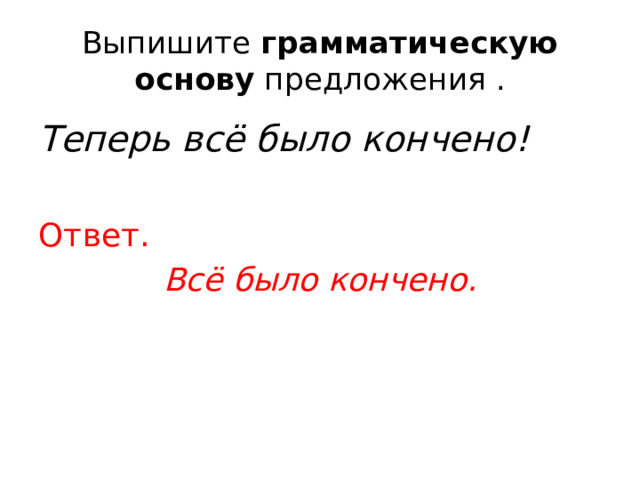 Выпишите  грамматическую основу  предложения . Теперь всё было кончено!   Ответ. Всё было кончено. 