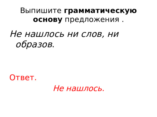Выпишите  грамматическую основу  предложения . Не нашлось ни слов, ни образов .  Ответ. Не нашлось. 