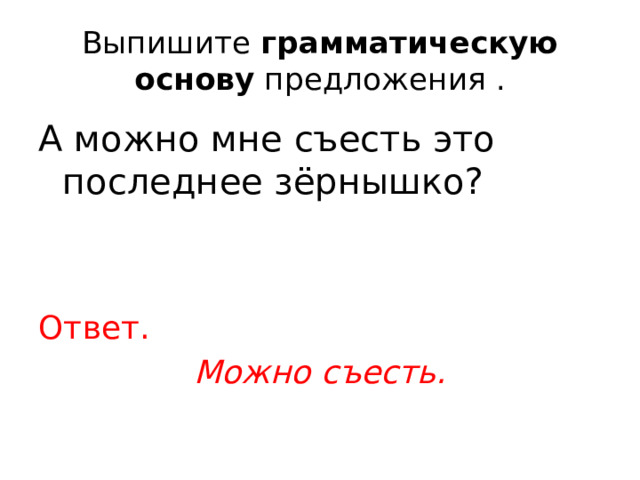 Выпишите  грамматическую основу  предложения . А можно мне съесть это последнее зёрнышко? Ответ. Можно съесть. 
