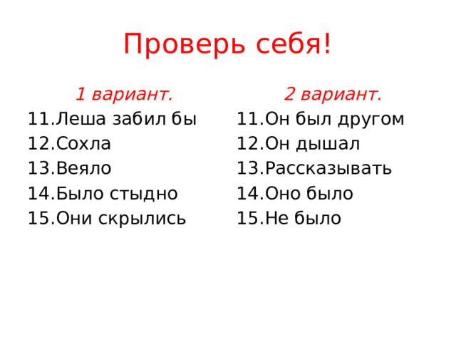 Проверь себя! 1 вариант. 2 вариант. 11.Леша забил бы 11.Он был другом 12.Сохла 12.Он дышал 13.Веяло 13.Рассказывать 14.Было стыдно 14.Оно было 15.Они скрылись 15.Не было  