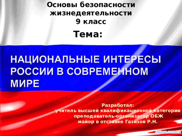 Основы безопасности жизнедеятельности  9 класс Тема: Разработал: учитель высшей квалификационной категории  преподаватель-организатор ОБЖ майор в отставке Газизов Р.Н. 