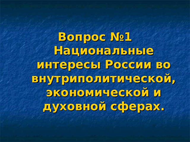 Вопрос №1  Национальные интересы России во внутриполитической, экономической и духовной сферах. 
