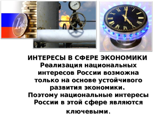 ИНТЕРЕСЫ В СФЕРЕ ЭКОНОМИКИ Реализация национальных интересов России возможна только на основе устойчивого развития экономики. Поэтому национальные интересы России в этой сфере являются ключевыми . 