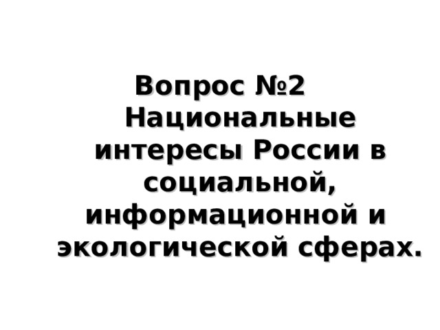 Вопрос №2  Национальные интересы России в социальной, информационной и экологической сферах. 