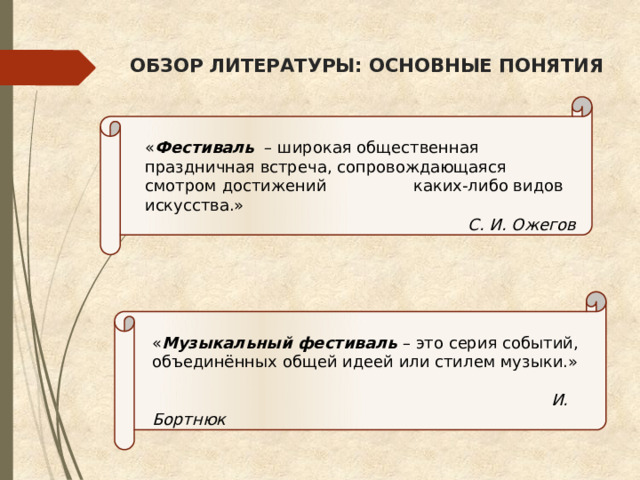 ОБЗОР ЛИТЕРАТУРЫ: ОСНОВНЫЕ ПОНЯТИЯ « Фестиваль – широкая общественная праздничная встреча, сопровождающаяся смотром достижений каких-либо видов искусства.» С. И. Ожегов « Музыкальный фестиваль – это серия событий, объединённых общей идеей или стилем музыки.»  И. Бортнюк 